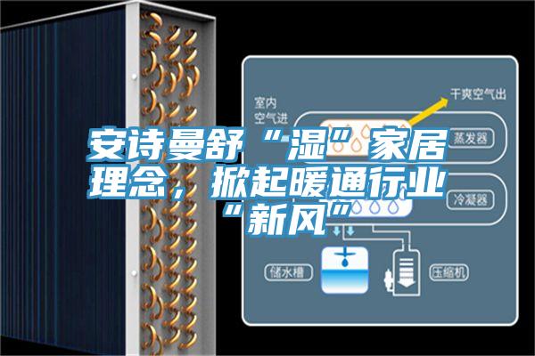 安詩曼舒“濕”家居理念,掀起暖通行業(yè)“新風(fēng)”