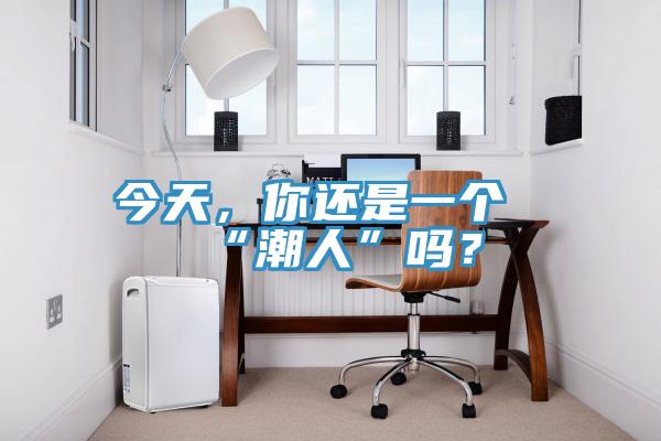 今天,你還是一個(gè)“潮人”嗎?