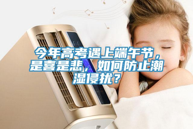 今年高考遇上端午節(jié)，是喜是悲，如何防止潮濕侵?jǐn)_？