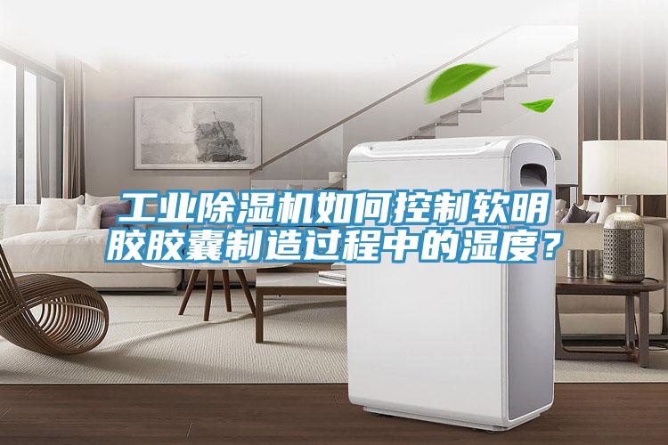 工業除濕機如何控制軟明膠膠囊制造過程中的濕度?