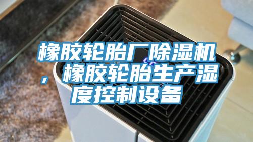 橡膠輪胎廠除濕機(jī),橡膠輪胎生產(chǎn)濕度控制設(shè)備