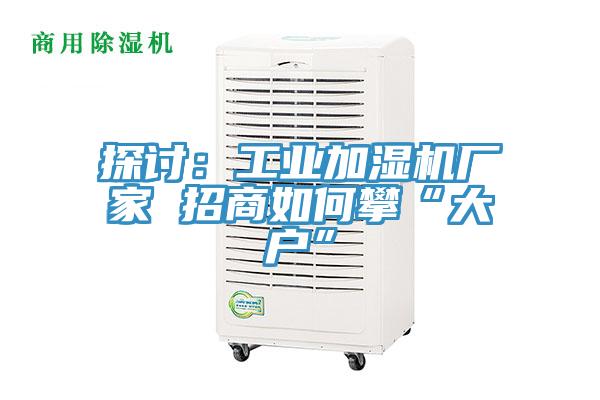 探討:工業(yè)加濕機(jī)廠家 招商如何攀“大戶(hù)”