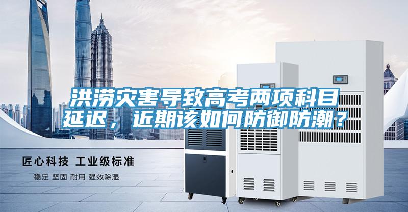 洪澇災害導致高考兩項科目延遲，近期該如何防御防潮？