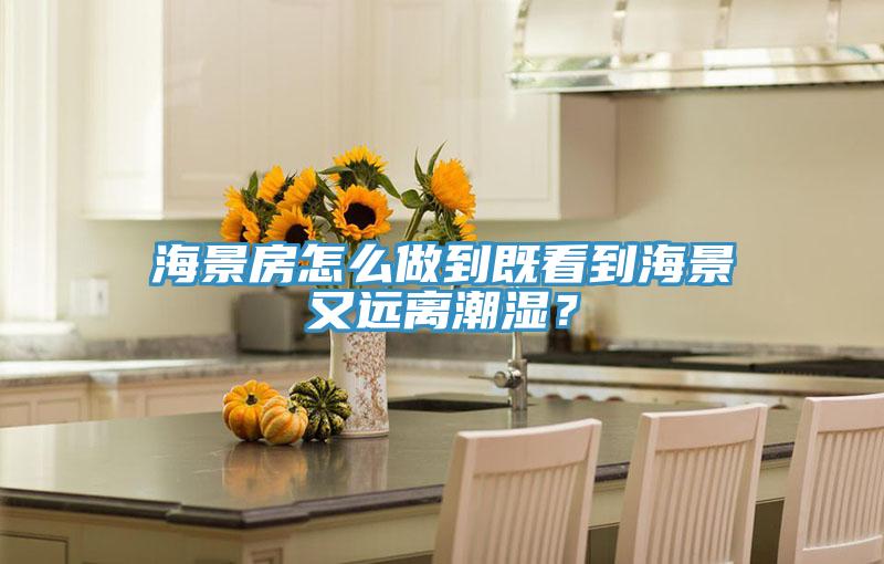 海景房怎么做到既看到海景又遠離潮濕?