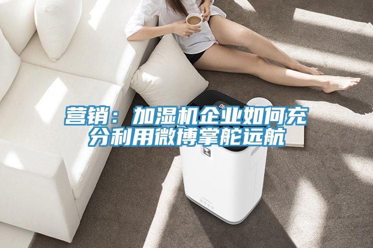 營銷：加濕機(jī)企業(yè)如何充分利用微博掌舵遠(yuǎn)航