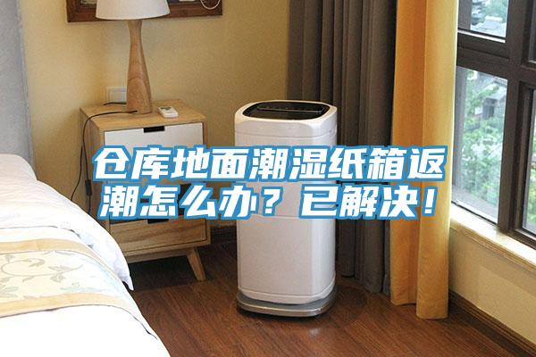 倉庫地面潮濕紙箱返潮怎么辦？已解決！