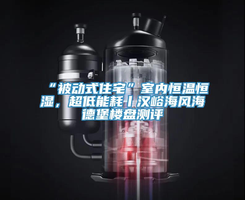 “被動式住宅”室內(nèi)恒溫恒濕，超低能耗丨漢峪海風海德堡樓盤測評