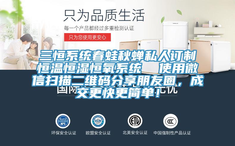 三恒系統(tǒng)春蛙秋蟬私人訂制恒溫恒濕恒氧系統(tǒng)  使用微信掃描二維碼分享朋友圈，成交更快更簡單！