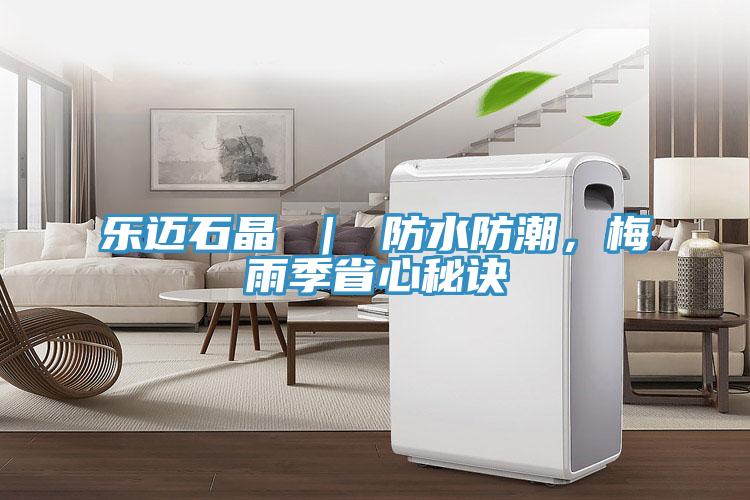 樂邁石晶 ｜ 防水防潮，梅雨季省心秘訣