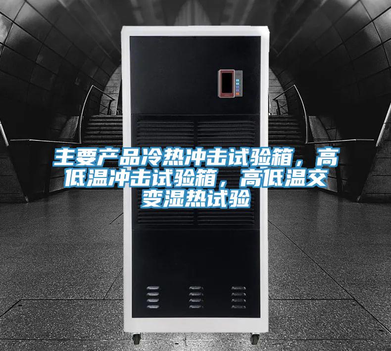主要產品冷熱沖擊試驗箱，高低溫沖擊試驗箱，高低溫交變濕熱試驗