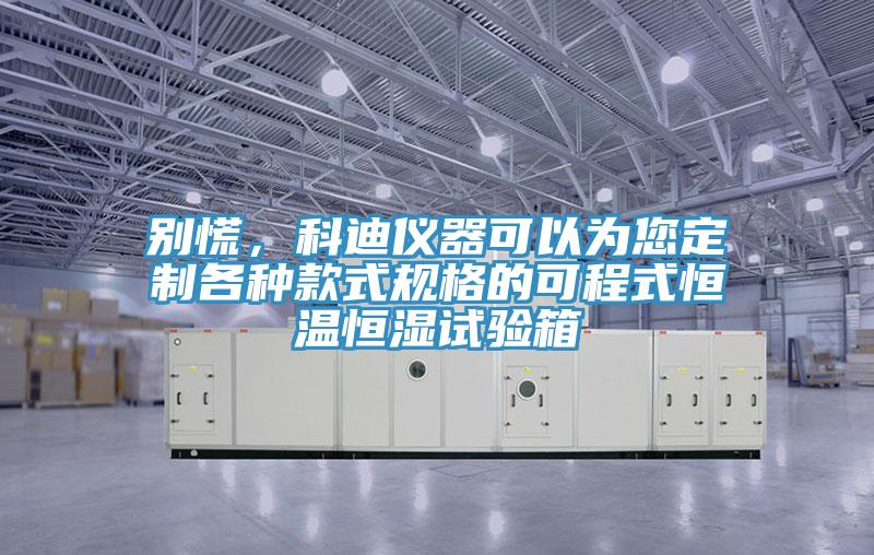 別慌，科迪儀器可以為您定制各種款式規格的可程式恒溫恒濕試驗箱