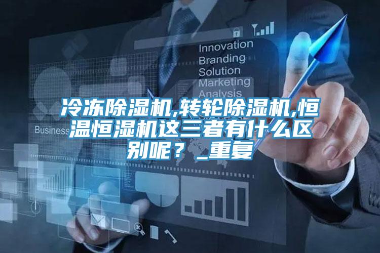 冷凍除濕機,轉輪除濕機,恒溫恒濕機這三者有什么區別呢？_重復
