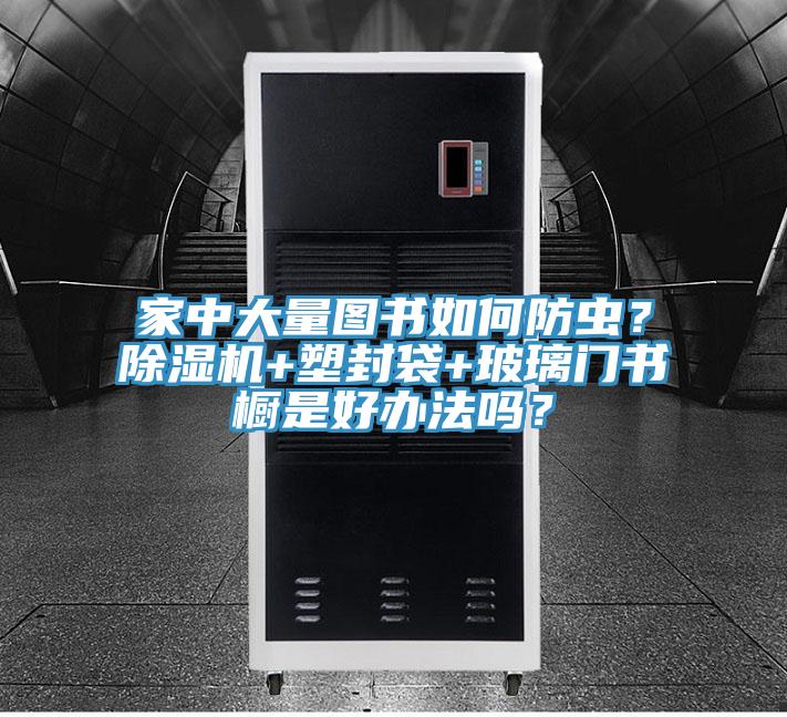 家中大量圖書如何防蟲？除濕機+塑封袋+玻璃門書櫥是好辦法嗎？
