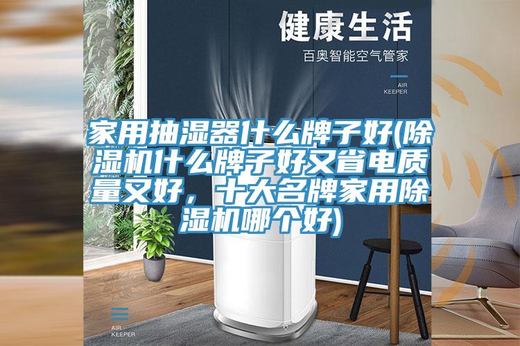 家用抽濕器什么牌子好(除濕機什么牌子好又省電質(zhì)量又好，十大名牌家用除濕機哪個好)
