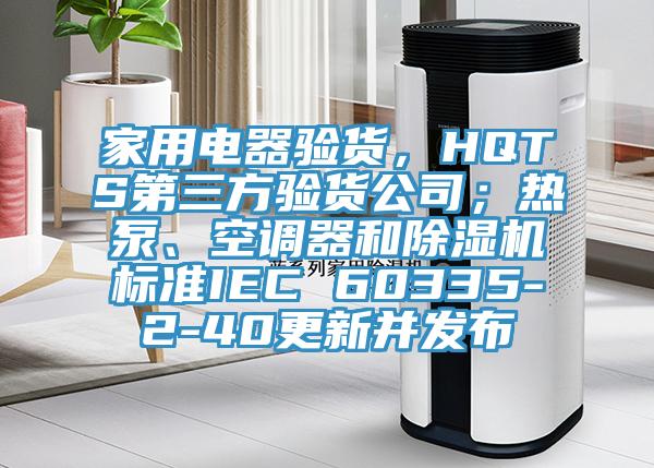 家用電器驗貨，HQTS第三方驗貨公司；熱泵、空調(diào)器和除濕機標準IEC 60335-2-40更新并發(fā)布
