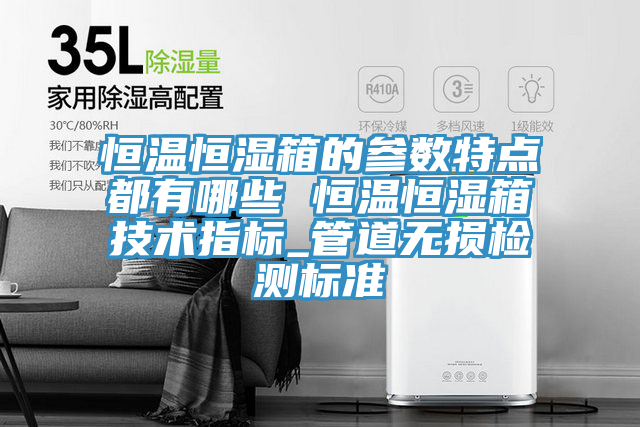 恒溫恒濕箱的參數(shù)特點(diǎn)都有哪些 恒溫恒濕箱技術(shù)指標(biāo)_管道無損檢測(cè)標(biāo)準(zhǔn)