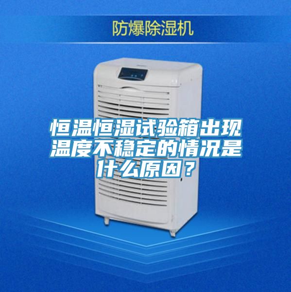 恒溫恒濕試驗箱出現(xiàn)溫度不穩(wěn)定的情況是什么原因?