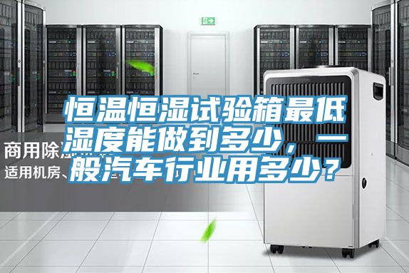 恒溫恒濕試驗(yàn)箱最低濕度能做到多少，一般汽車(chē)行業(yè)用多少？