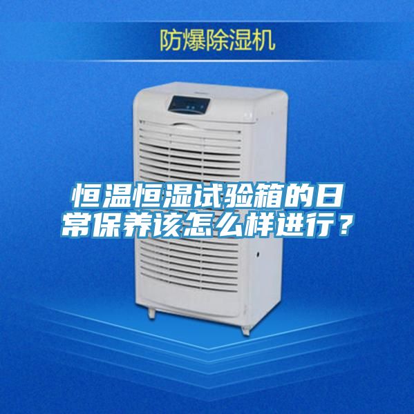 恒溫恒濕試驗箱的日常保養(yǎng)該怎么樣進行？