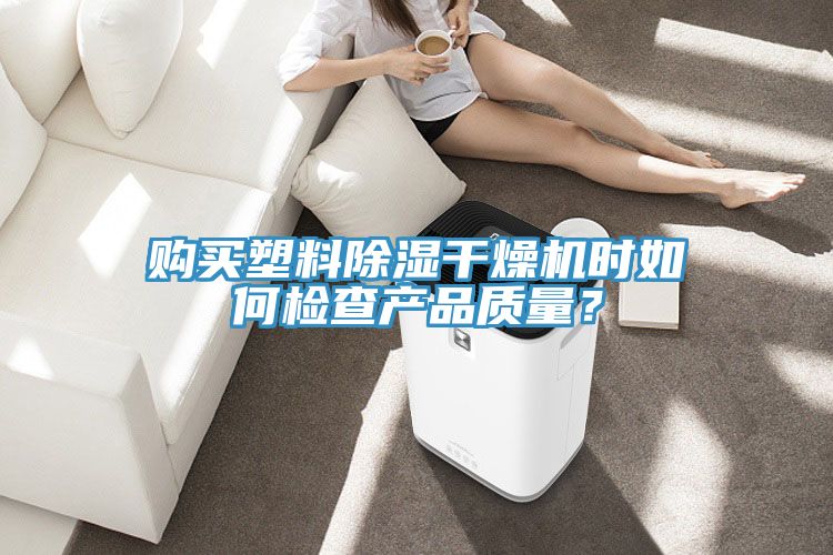 購買塑料除濕干燥機時如何檢查產(chǎn)品質(zhì)量？