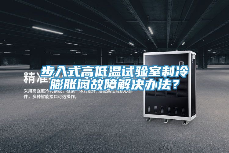 步入式高低溫試驗室制冷膨脹閥故障解決辦法?