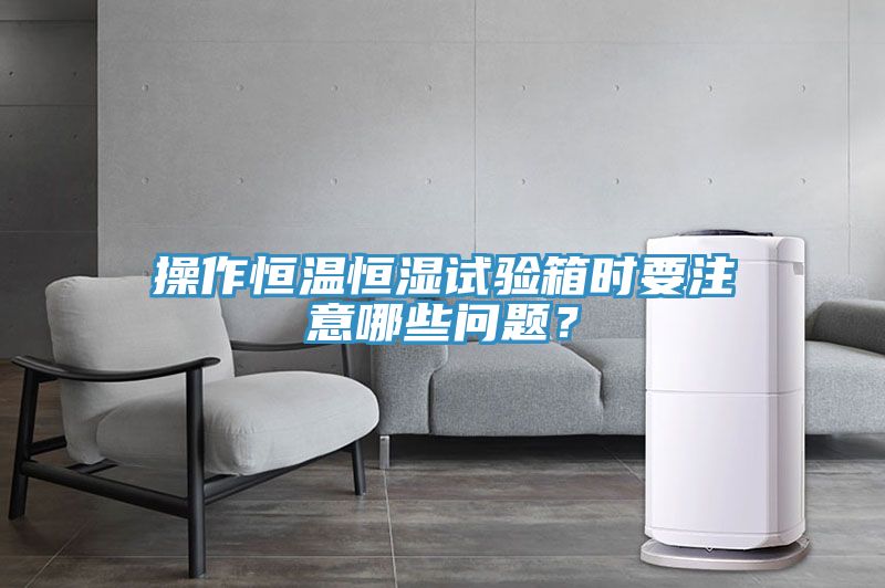 操作恒溫恒濕試驗箱時要注意哪些問題？