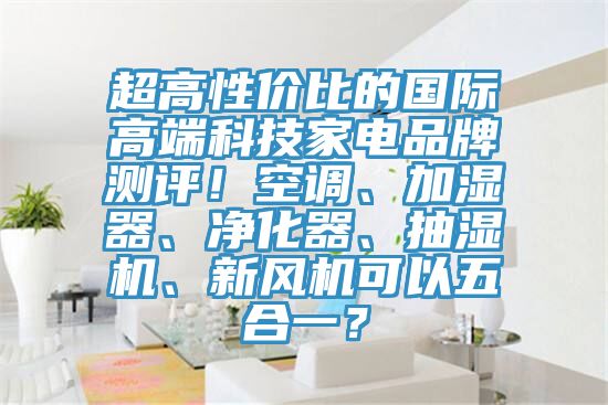 超高性價比的國際高端科技家電品牌測評!空調、加濕器、凈化器、抽濕機、新風機可以五合一?