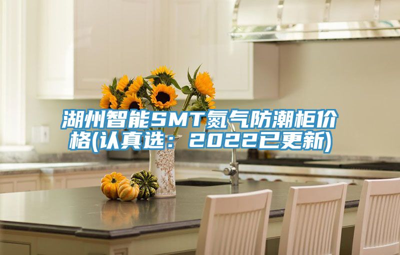 湖州智能SMT氮氣防潮柜價格(認真選:2022已更新)