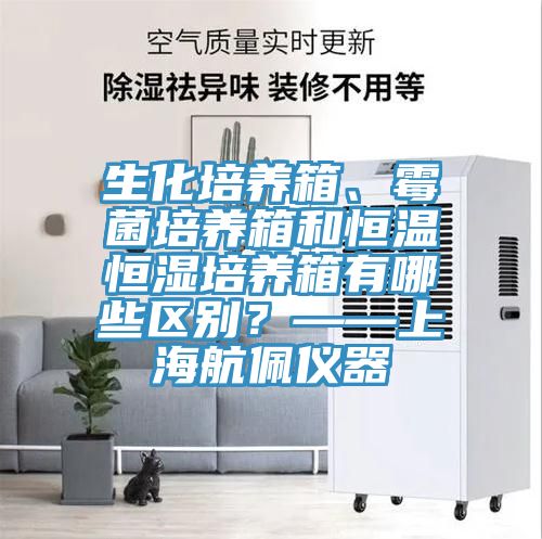 生化培養(yǎng)箱、霉菌培養(yǎng)箱和恒溫恒濕培養(yǎng)箱有哪些區(qū)別？——上海航佩儀器