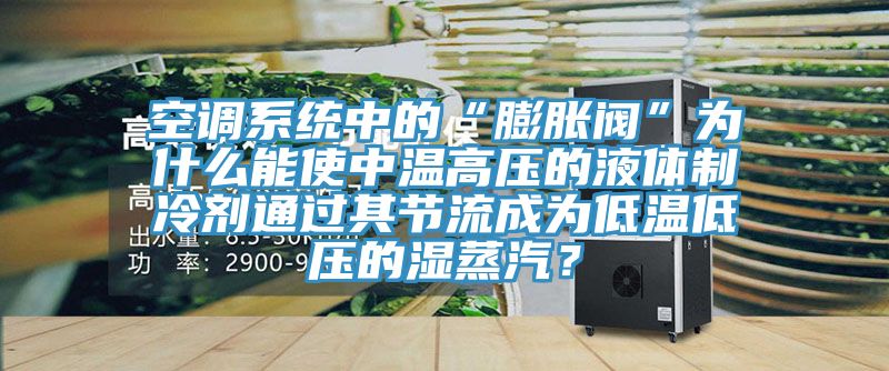 空調系統中的“膨脹閥”為什么能使中溫高壓的液體制冷劑通過其節流成為低溫低壓的濕蒸汽?