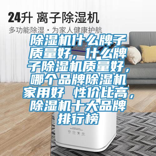 除濕機(jī)什么牌子質(zhì)量好，什么牌子除濕機(jī)質(zhì)量好，哪個(gè)品牌除濕機(jī)家用好 性價(jià)比高，除濕機(jī)十大品牌排行榜